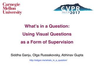 What’s in a Question:
Using Visual Questions
as a Form of Supervision 
Siddha Ganju, Olga Russakovsky, Abhinav Gupta
http://sidgan.me/whats_in_a_question/
 