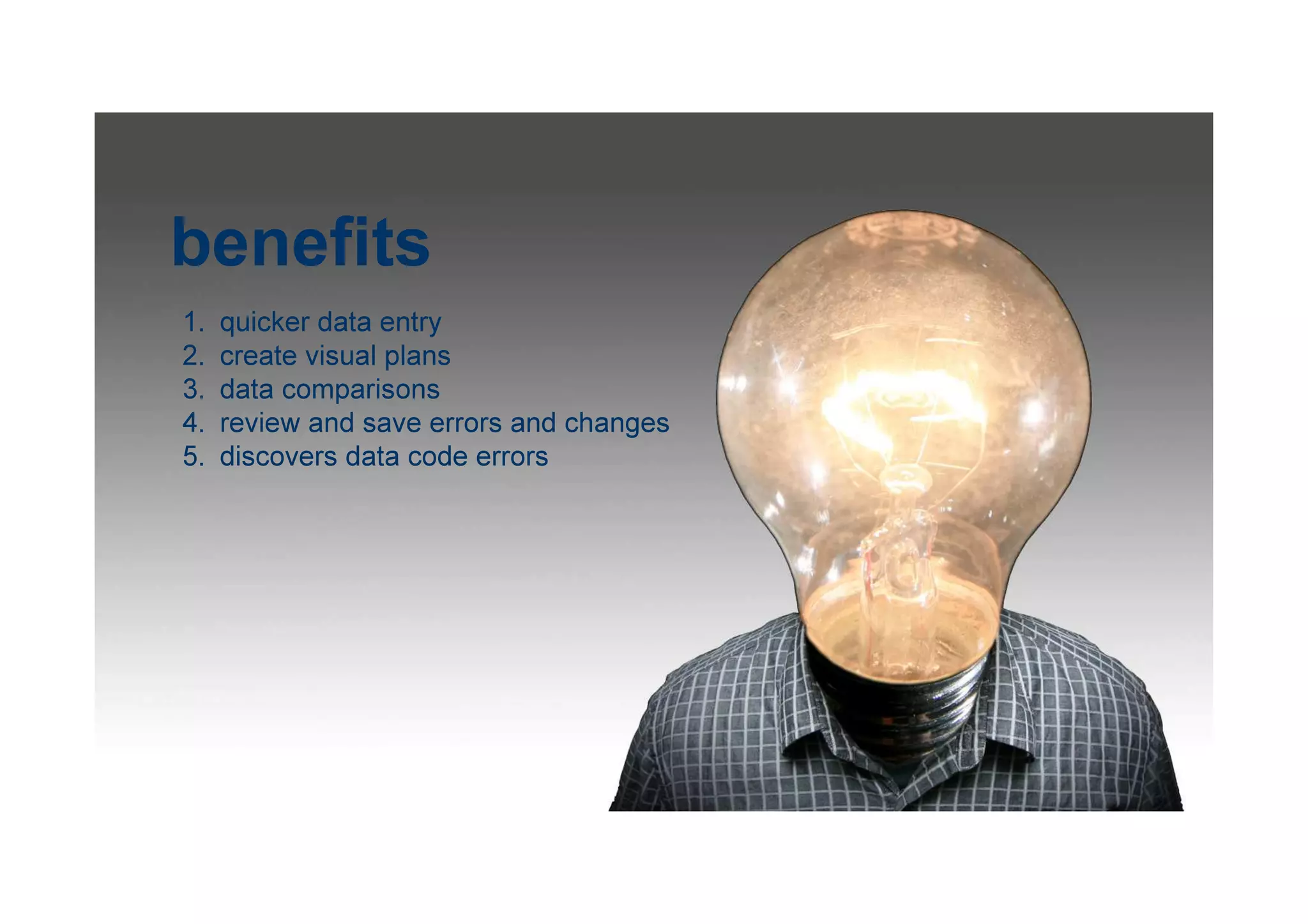 benefits
1. quicker data entry
2. create visual plans
3. data comparisons
4. review and save errors and changes
5. discovers data code errors
 