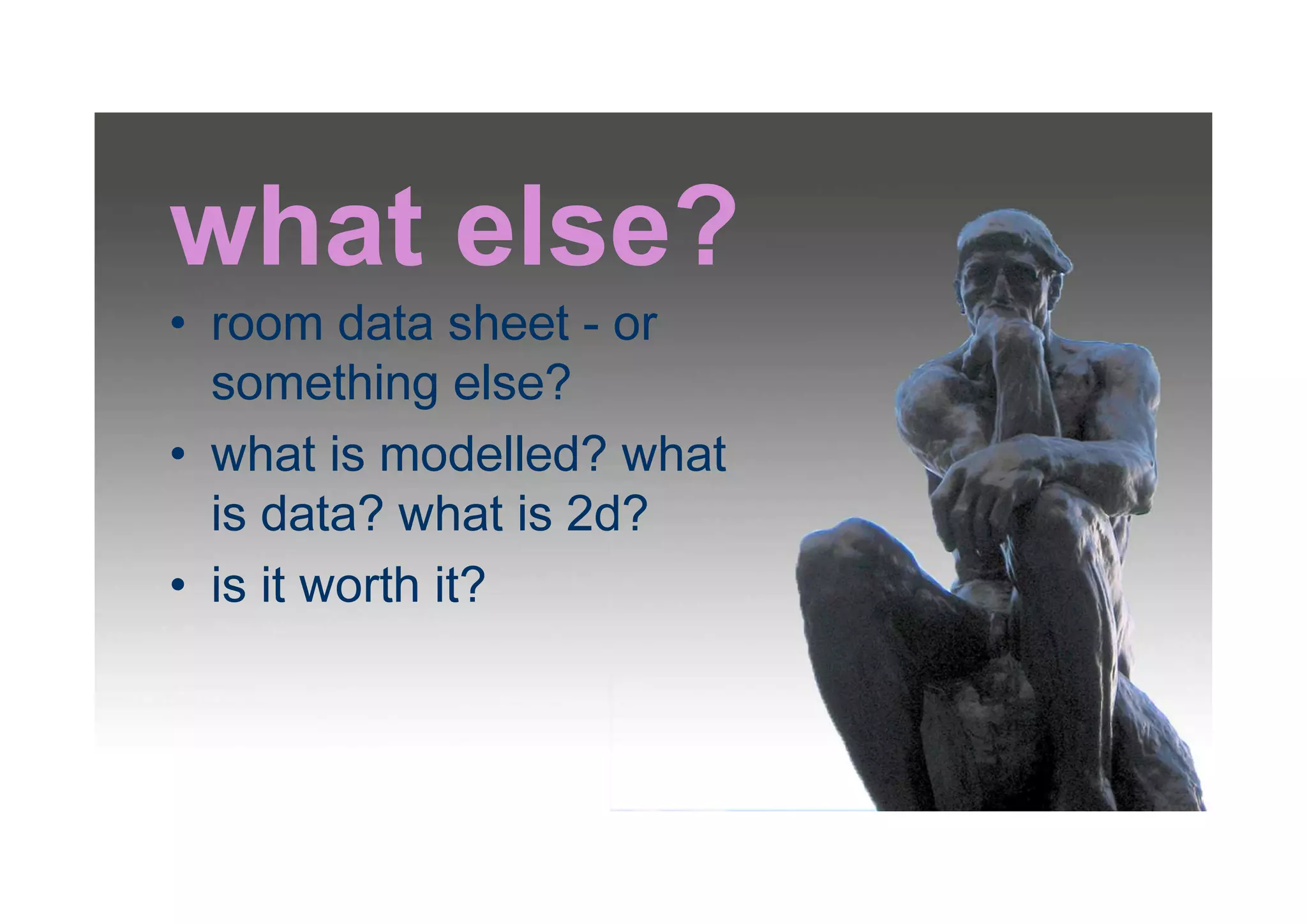 what else?
• room data sheet - or
something else?
• what is modelled? what
is data? what is 2d?
• is it worth it?
 