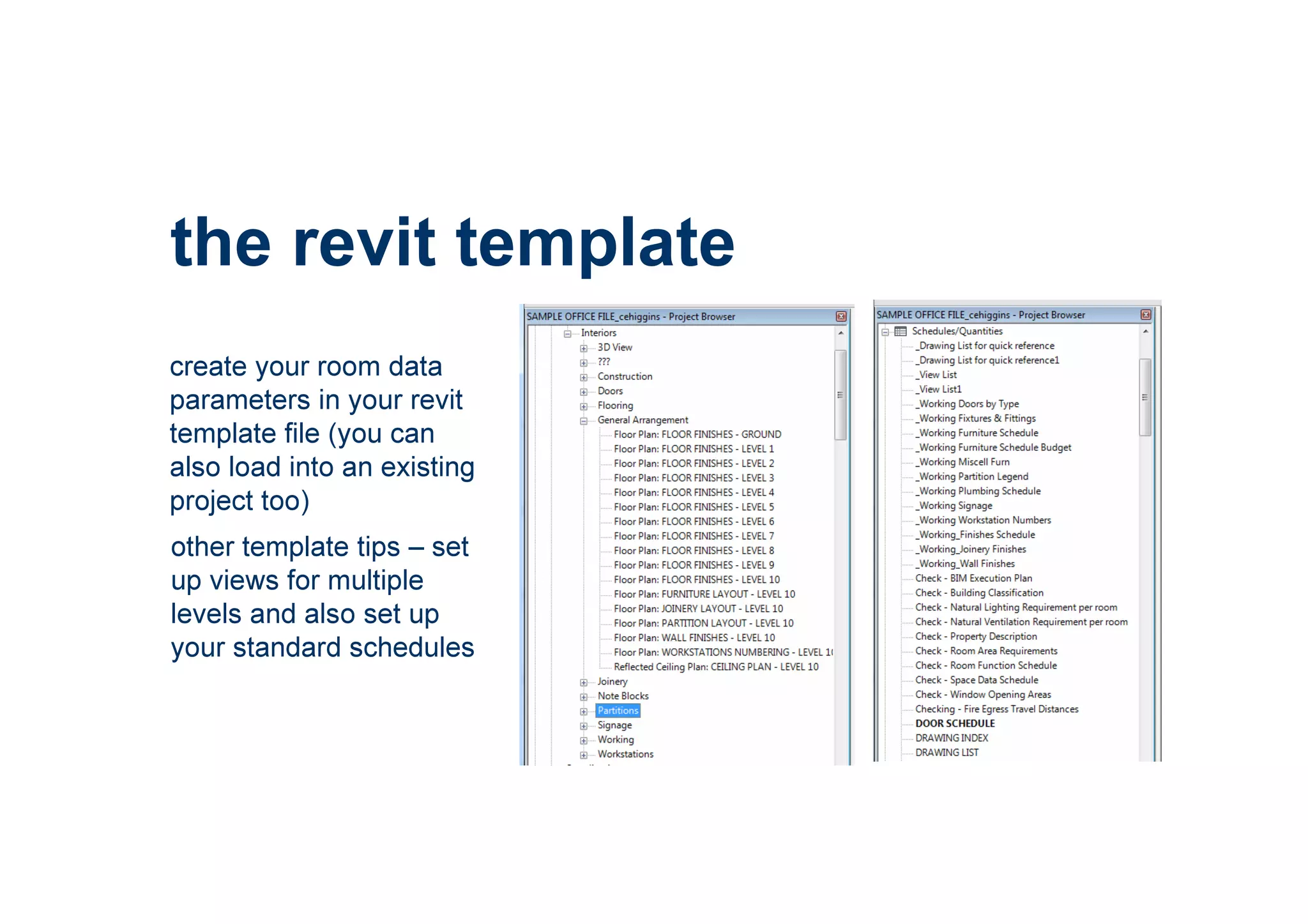 the revit template
create your room data
parameters in your revit
template file (you can
also load into an existing
project too)
other template tips – set
up views for multiple
levels and also set up
your standard schedules
 
