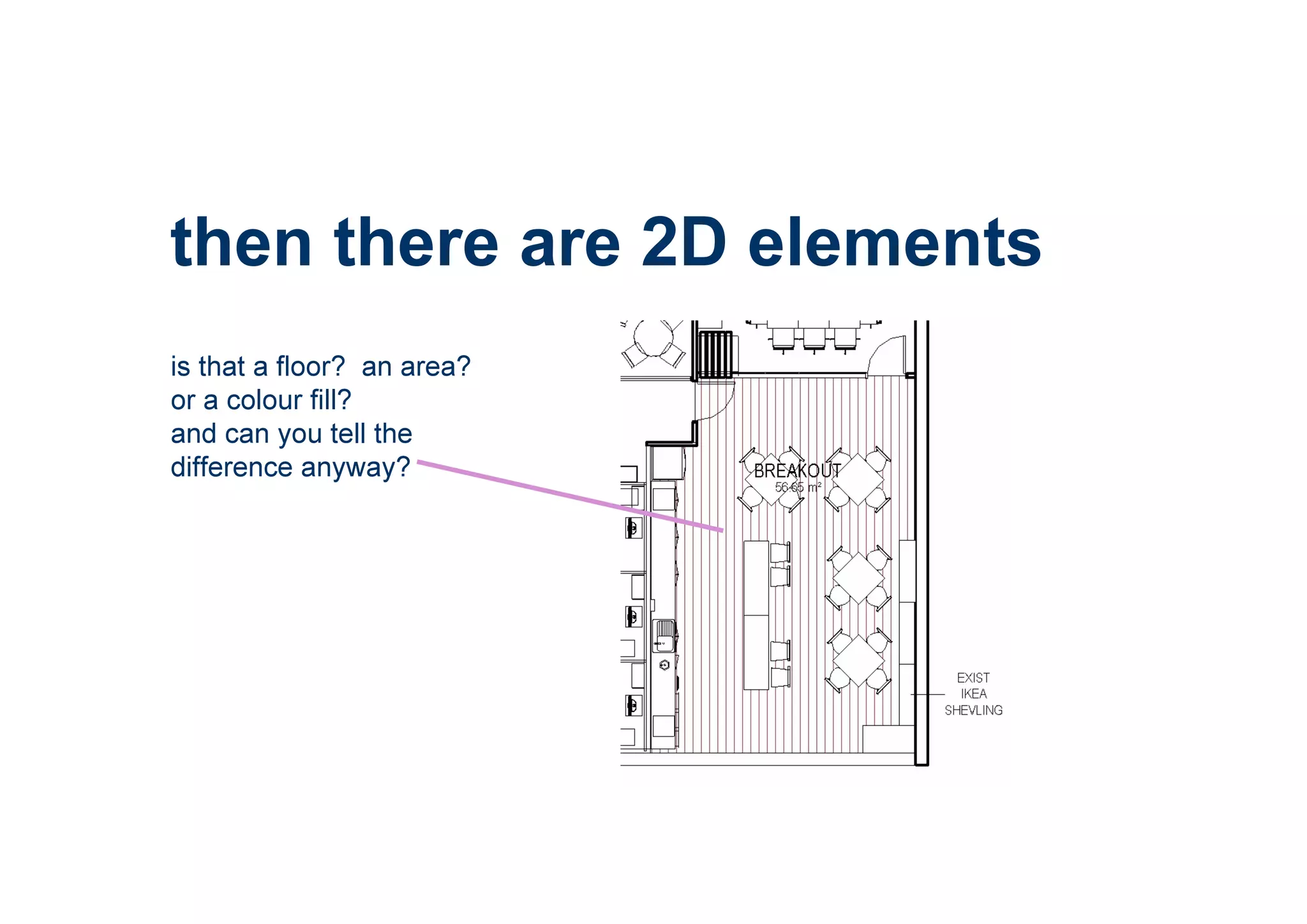 then there are 2D elements
is that a floor? an area?
or a colour fill?
and can you tell the
difference anyway?
 