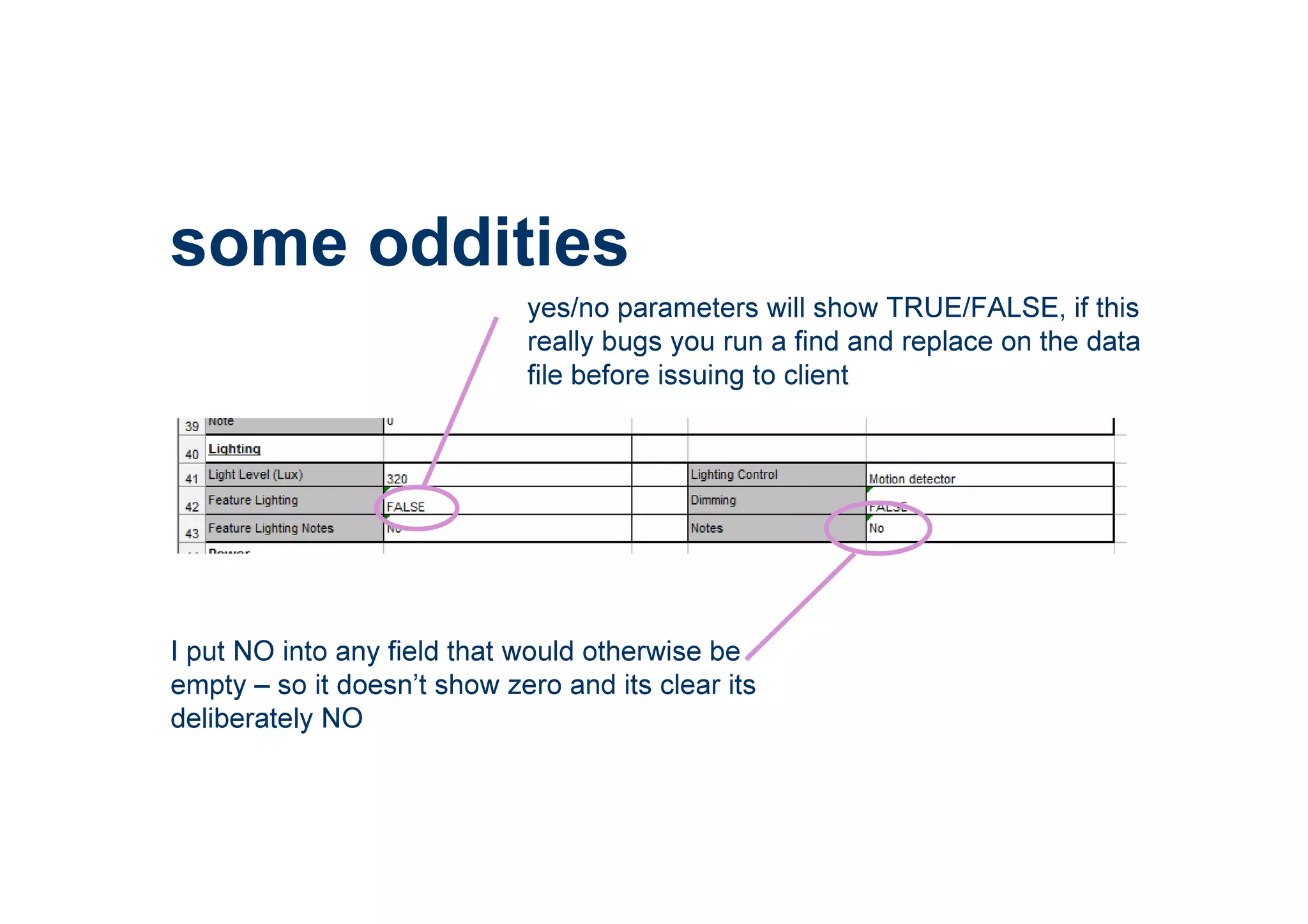 some oddities
yes/no parameters will show TRUE/FALSE, if this
really bugs you run a find and replace on the data
file before issuing to client
I put NO into any field that would otherwise be
empty – so it doesn’t show zero and its clear its
deliberately NO
 