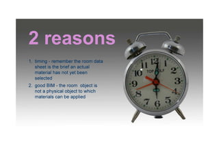 2 reasons
1. timing - remember the room data
sheet is the brief an actual
material has not yet been
selected
2. good BIM -...