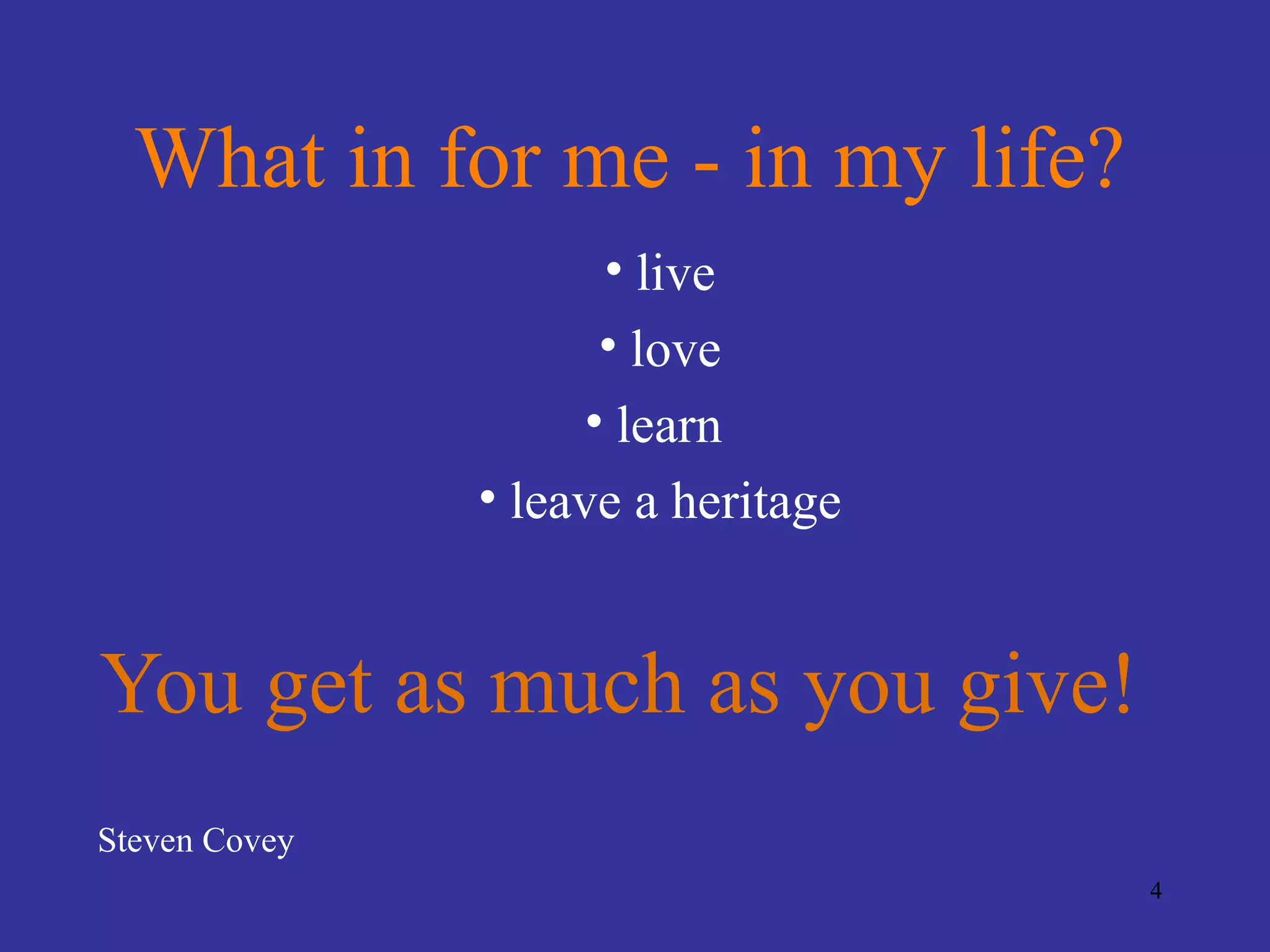 What in for me - in my life?
                      • live
                      • love
                     • learn
               • leave a heritage


You get as much as you give!
Steven Covey
                                    4
 