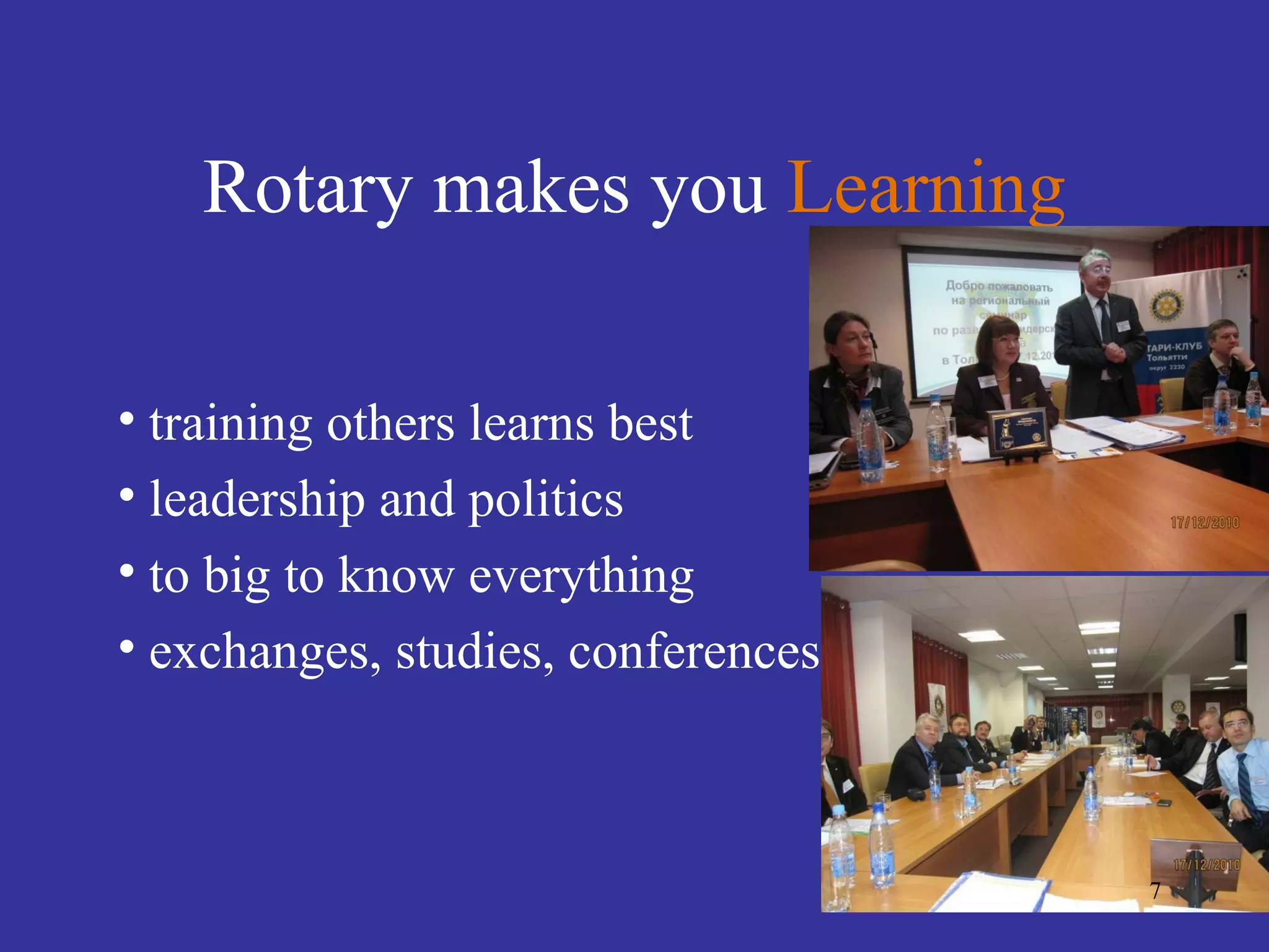 Rotary makes you Learning

• training others learns best
• leadership and politics
• to big to know everything
• exchanges, studies, conferences



                                    7
 