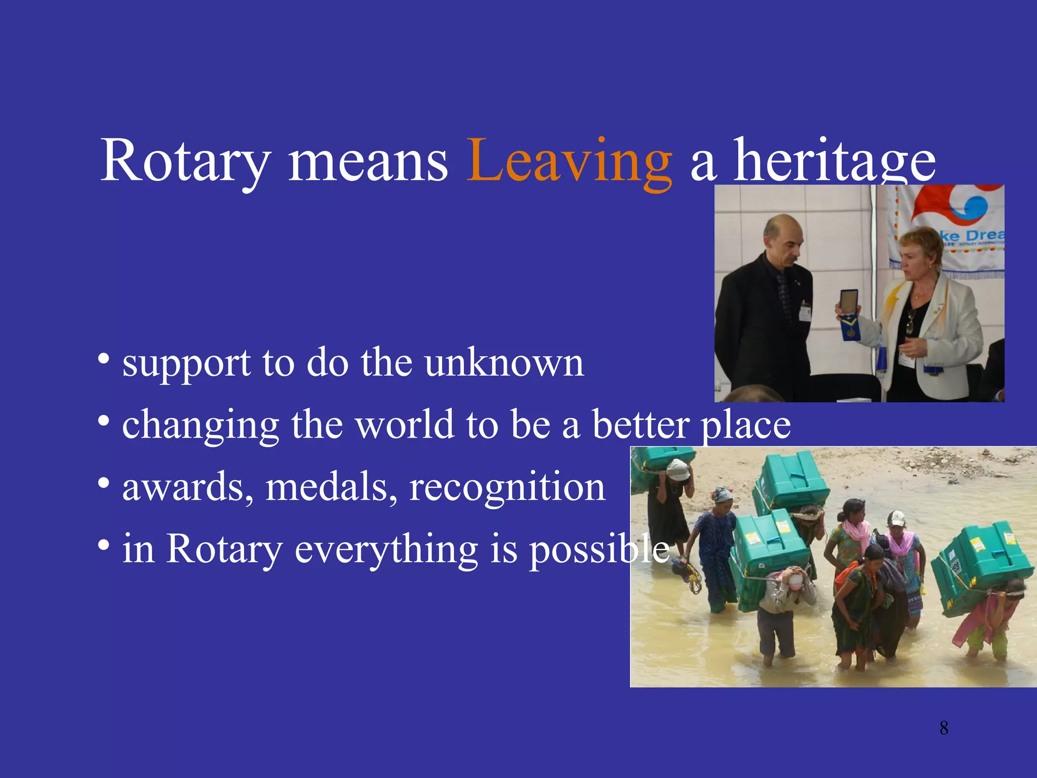 Rotary means Leaving a heritage


• support to do the unknown
• changing the world to be a better place
• awards, medals, recognition
• in Rotary everything is possible



                                            8
 