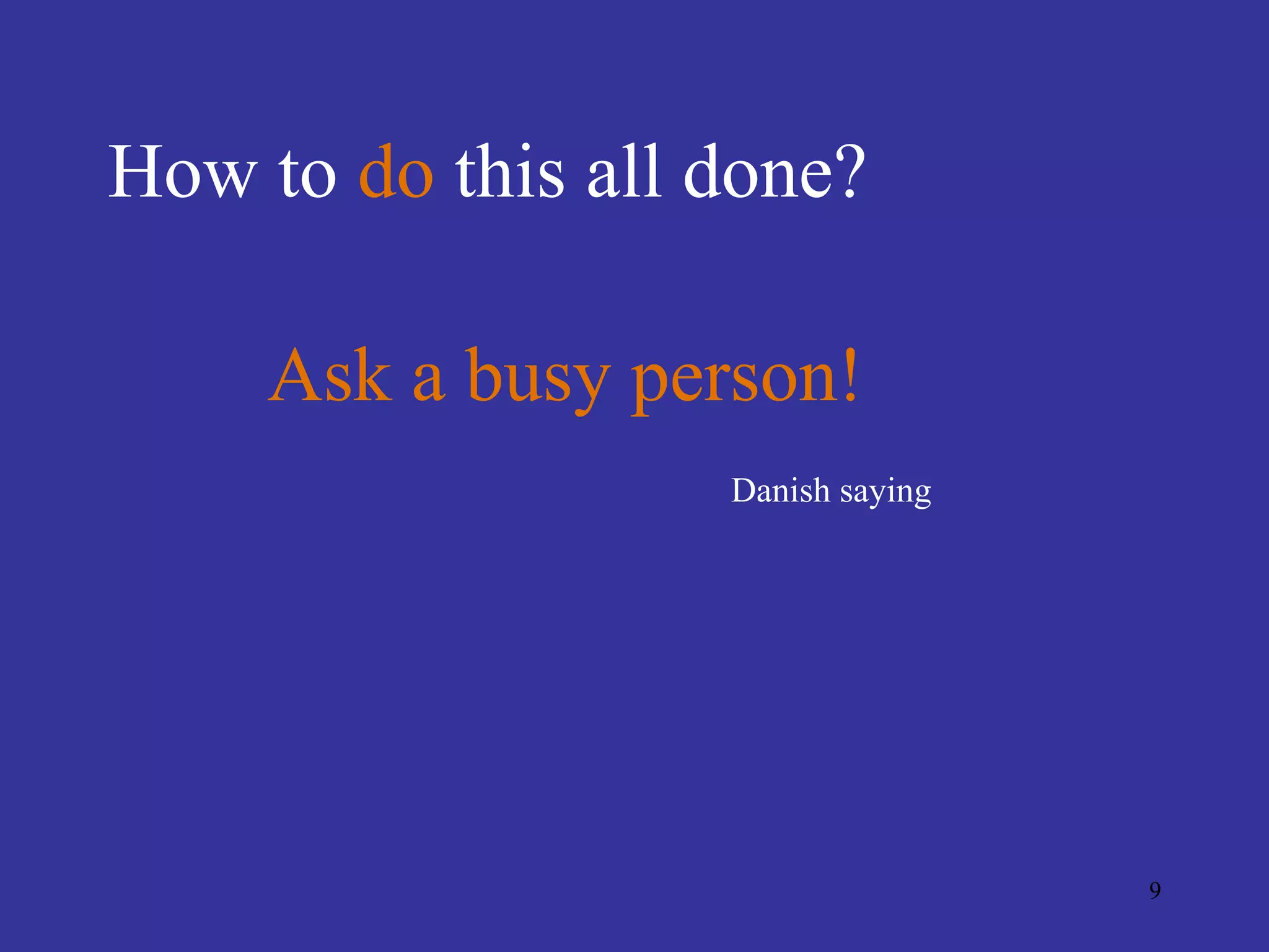How to do this all done?

     Ask a busy person!
                   Danish saying




                                   9
 