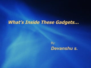 What’s Inside These Gadgets… By: Devanshu s. 