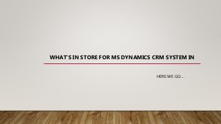 WHAT’S IN STORE FOR MS DYNAMICS CRM SYSTEM IN
HERE WE GO….
 