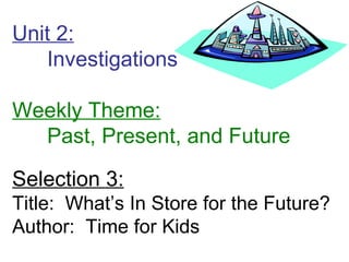 Unit 2:
   Investigations

Weekly Theme:
  Past, Present, and Future

Selection 3:
Title: What’s In Store for the Future?
Author: Time for Kids
 