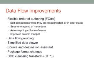 Data Flow ImprovementsFlexible order of authoring (FOoA)Edit components while they are disconnected, or in error statusSmarter mapping of meta-dataAuto-mapping column of nameImproved column mapperData flow groupingSimplified data viewerSource and destination assistantPackage format changesDQS cleansing transform (CTP3)