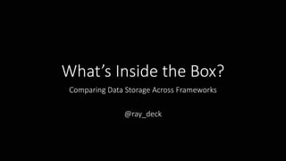 What’s Inside the Box?
Comparing Data Storage Across Frameworks
@ray_deck
 