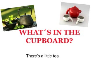WHAT´S IN THE
 CUPBOARD?

 There’s a little tea
 