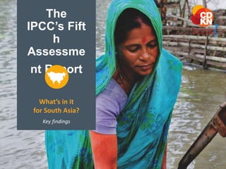 The 
IPCC’s Fift 
h 
Assessme 
nt Report 
What’s in it 
for South Asia? 
Key findings 
 