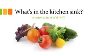 What’s in the kitchen sink?
A review game of WYSIWYG
 