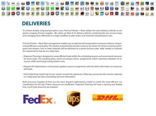 DELIVERIES
To contain sharply rising transportation costs, Print by Premier + More utilizes the same delivery vehicles as our
parent company Premier Supplies. We utilize our eet of 23 delivery vehicles combining the two services many
and managing them e ciently in a single work ow to plan orders and minimize transportation costs.


Print by Premier + More eet management enables you to optimize all transportation resources without compro-
mising e ciency and quality. This solution automatically provides routes to our drivers for all your inventory picks-
packs and releases. Your tri-state materials will be delivered on a preset business plan, daily, weekly or however
the requirements may be on a daily basis.

• Shipment Planning is designed to create e cient loads within the scheduling process and recommend resources
  for those loads. The resulting plans, which encompass driver, assignments, which maximize utilization of re-
  sources while minimizing transportation costs.

• Dispatch Re-Optimization continuously updates resource assignments with the latest information on resources
  and loads.

• Hand held driver based sign & scan system records the signatures of Barclays personnel who receive materials
  on a daily basis for ease in providing real time information

Both processes Supplies & Print use the same dispatch optimization model to create the most e cient run
combination for the day. If eet resources are insu cient, Shipment Planning will issue a warning and display
how much hired resources are required.
 