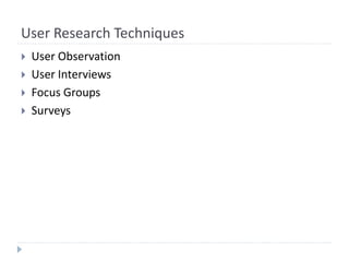 User Research Techniques
 User Observation
 User Interviews
 Focus Groups
 Surveys
 