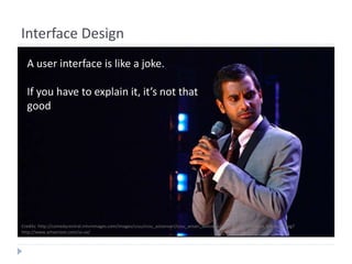 Interface Design
A user interface is like a joke.
If you have to explain it, it’s not that
good
Credits: http://comedycentral.mtvnimages.com/images/ccsu/ccsu_azizansari/ccsu_ansari_delicious/ccsu_ansari_delicious_preview2.jpg?
http://www.artversion.com/ui-ux/
 