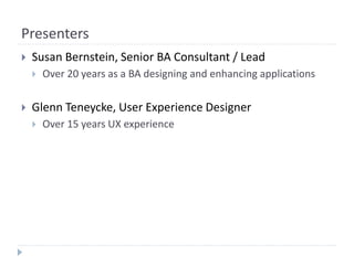 Presenters
 Susan Bernstein, Senior BA Consultant / Lead
 Over 20 years as a BA designing and enhancing applications
 Glenn Teneycke, User Experience Designer
 Over 15 years UX experience
 