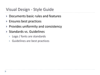 Visual Design - Style Guide
 Documents basic rules and features
 Ensures best practices
 Provides uniformity and consistency
 Standards vs. Guidelines
 Logo / fonts are standards
 Guidelines are best practices
 