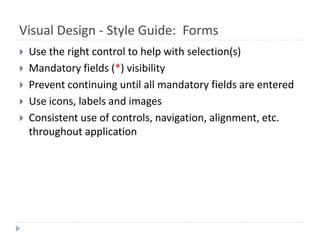 Visual Design - Style Guide: Forms
 Use the right control to help with selection(s)
 Mandatory fields (*) visibility
 Prevent continuing until all mandatory fields are entered
 Use icons, labels and images
 Consistent use of controls, navigation, alignment, etc.
throughout application
 