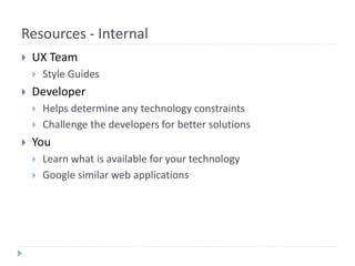 Resources - Internal
 UX Team
 Style Guides
 Developer
 Helps determine any technology constraints
 Challenge the developers for better solutions
 You
 Learn what is available for your technology
 Google similar web applications
 