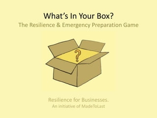 What’s In Your Box?
The Resilience & Emergency Preparation Game
Resilience for Businesses.
An initiative of MadeToLast
 