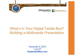 What’s in Your Digital Tackle Box?
Building a Multimedia Presentation


            November 8, 2012
                 7 pm ET
           ExploretheBlue.com
 