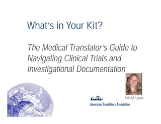 What’s in Your Kit?

The Medical Translator’s Guide to
Navigating Clinical Trials and
Investigational Documentation


                             Erin M. Lyons
 