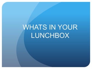 WHATS IN YOUR
LUNCHBOX
 