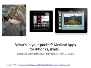 What’s in your pocket? Medical Apps
for iPhones, iPads…
Rebecca Raworth, IMP Librarian, Nov. 2, 2010
Image on left from http://www.imedicalapps.com/2010/04/ipad-healthcare-review-medical-care-use/
 