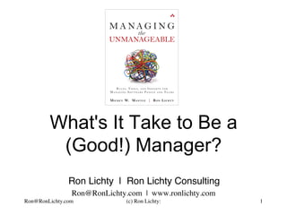 What's It Take to Be a
(Good!) Manager?
Ron Lichty | Ron Lichty Consulting
Ron@RonLichty.com | www.ronlichty.com
Ron@RonLichty.com (c) Ron Lichty: 1
 