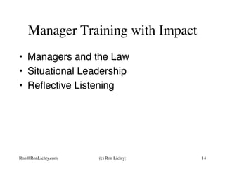 Manager Training with Impact
•  Managers and the Law
•  Situational Leadership
•  Reﬂective Listening
Ron@RonLichty.com (c) Ron Lichty: 14
 