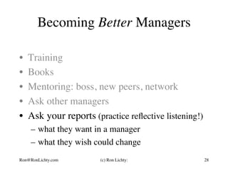 Becoming Better Managers
•  Training
•  Books
•  Mentoring: boss, new peers, network
•  Ask other managers
•  Ask your reports (practice reﬂective listening!)
–  what they want in a manager
–  what they wish could change
Ron@RonLichty.com (c) Ron Lichty: 28
 
