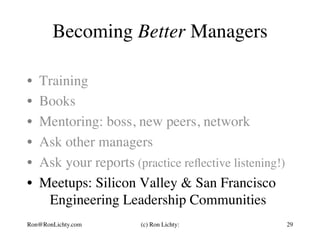 Becoming Better Managers
•  Training
•  Books
•  Mentoring: boss, new peers, network
•  Ask other managers
•  Ask your reports (practice reﬂective listening!)
•  Meetups: Silicon Valley & San Francisco
Engineering Leadership Communities
Ron@RonLichty.com (c) Ron Lichty: 29
 