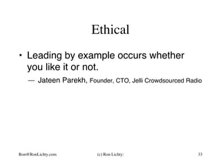 Ethical
•  Leading by example occurs whether
you like it or not.
— Jateen Parekh, Founder, CTO, Jelli Crowdsourced Radio
Ron@RonLichty.com (c) Ron Lichty: 33
 