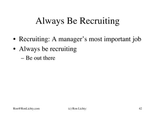 Always Be Recruiting
•  Recruiting: A manager’s most important job
•  Always be recruiting
–  Be out there
Ron@RonLichty.com (c) Ron Lichty: 42
 