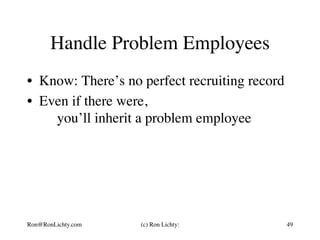 Handle Problem Employees
•  Know: There’s no perfect recruiting record
•  Even if there were,
you’ll inherit a problem employee
Ron@RonLichty.com (c) Ron Lichty: 49
 