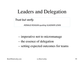 –  imperative not to micromanage
–  the essence of delegation
–  setting expected outcomes for teams
Leaders and Delegation
Trust but verify.
	
	-RONALD	REAGAN	quo3ng	VLADIMIR	LENIN	
59Ron@RonLichty.com (c) Ron Lichty:
 