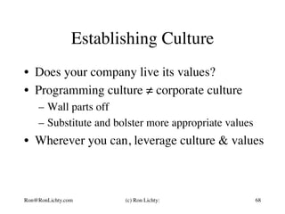 Establishing Culture
•  Does your company live its values?
•  Programming culture ≠ corporate culture
–  Wall parts off
–  Substitute and bolster more appropriate values
•  Wherever you can, leverage culture & values
Ron@RonLichty.com (c) Ron Lichty: 68
 