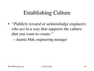 Establishing Culture
•  “Publicly reward or acknowledge engineers
who act in a way that supports the culture
that you want to create.”
—Juanita Mah, engineering manager
Ron@RonLichty.com (c) Ron Lichty: 69
 