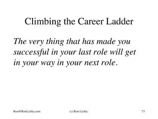 Climbing the Career Ladder
The very thing that has made you
successful in your last role will get
in your way in your next role.
Ron@RonLichty.com (c) Ron Lichty: 73
 