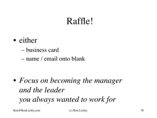 Rafﬂe!
•  either
–  business card
–  name / email onto blank
•  Focus on becoming the manager
and the leader
you always wanted to work for
Ron@RonLichty.com (c) Ron Lichty: 76
 