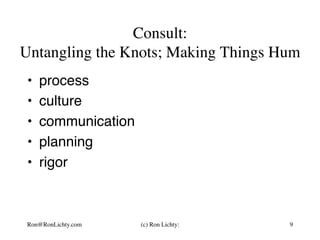 Consult:
Untangling the Knots; Making Things Hum
•  process
•  culture
•  communication
•  planning
•  rigor
Ron@RonLichty.com 9(c) Ron Lichty:
 