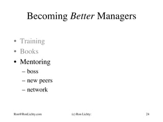 Becoming Better Managers
•  Training
•  Books
•  Mentoring
–  boss
–  new peers
–  network
Ron@RonLichty.com (c) Ron Licht...