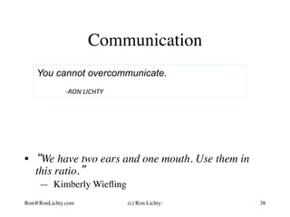 Communication
38
You cannot overcommunicate.
	
	-RON	LICHTY	
(c) Ron Lichty:Ron@RonLichty.com
•  “We have two ears and one...