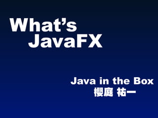 What’s
 JavaFX
    Java in the Box
        櫻庭 祐一
 