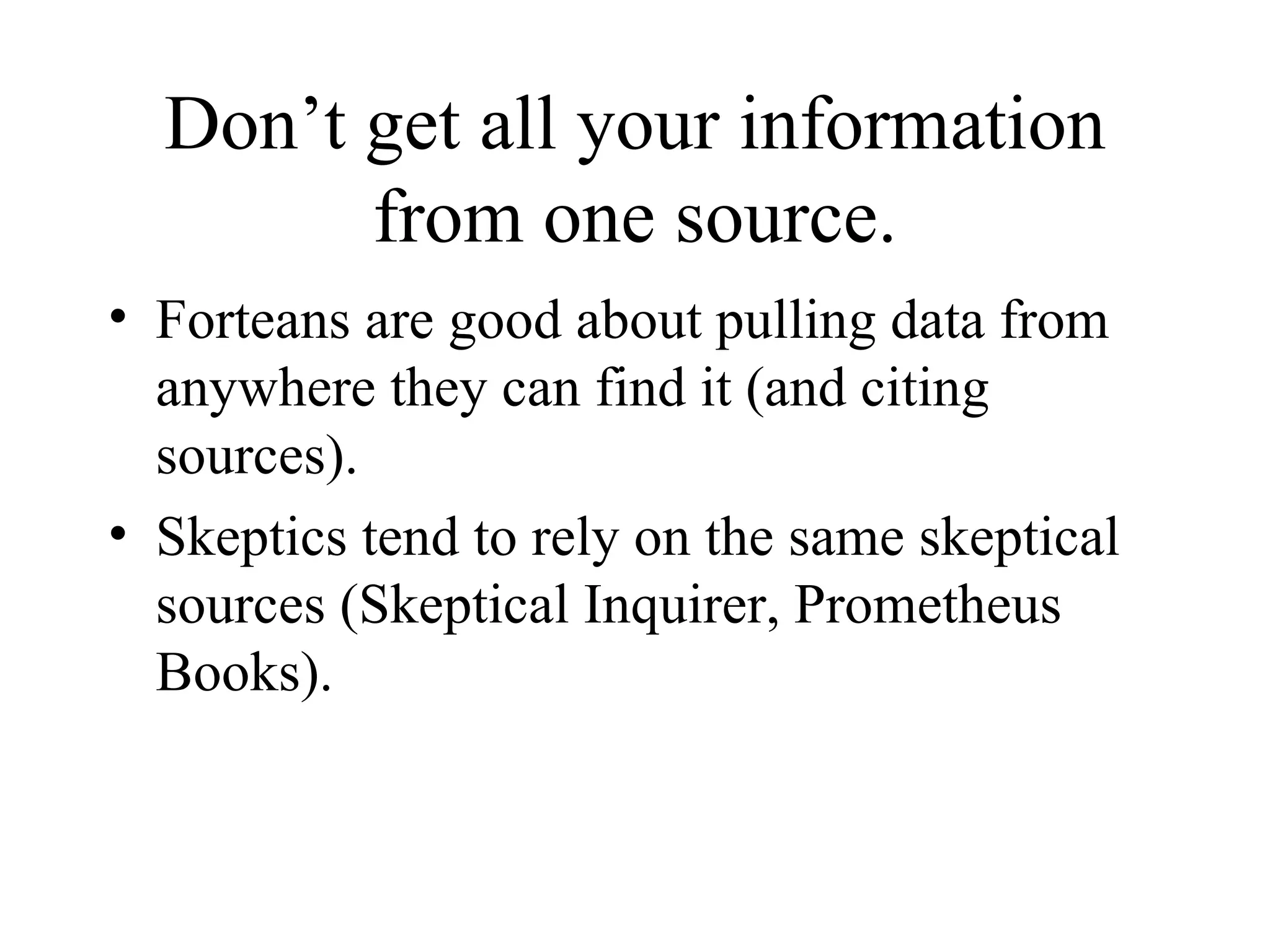 Don’t get all your information from one source. Forteans are good about pulling data from anywhere they can find it (and citing sources). Skeptics tend to rely on the same skeptical sources (Skeptical Inquirer, Prometheus Books). 