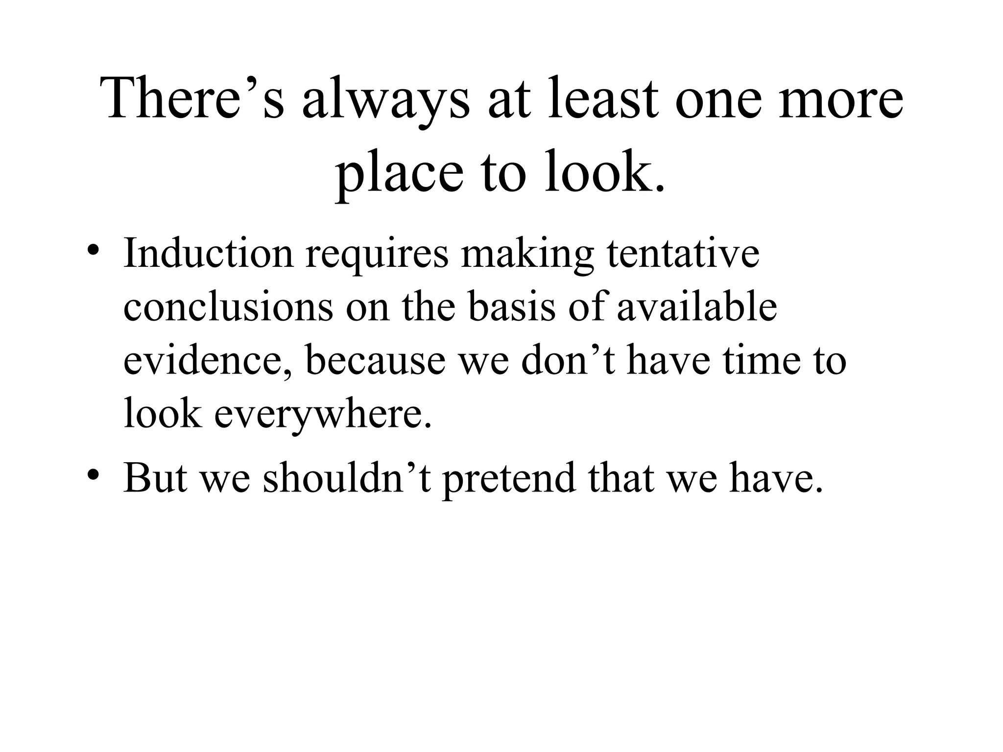 There’s always at least one more place to look. Induction requires making tentative conclusions on the basis of available evidence, because we don’t have time to look everywhere. But we shouldn’t pretend that we have. 