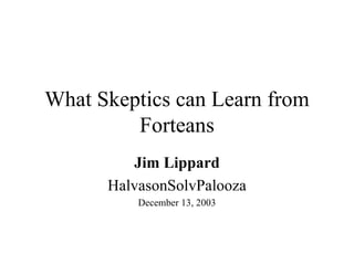 What Skeptics can Learn from Forteans Jim Lippard HalvasonSolvPalooza December 13, 2003 